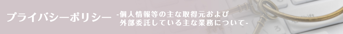 個人情報等の主な取得元および外部委託している主な業務について