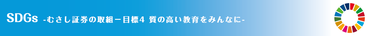 SDGs -むさし証券の取組－目標4 質の高い教育をみんなに-